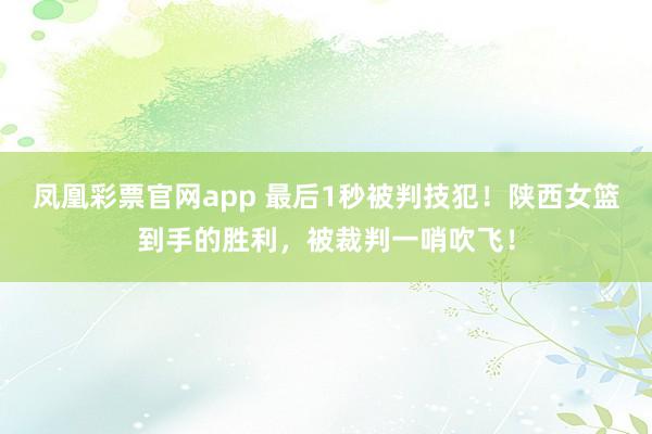 凤凰彩票官网app 最后1秒被判技犯！陕西女篮到手的胜利，被裁判一哨吹飞！