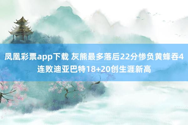 凤凰彩票app下载 灰熊最多落后22分惨负黄蜂吞4连败迪亚巴特18+20创生涯新高