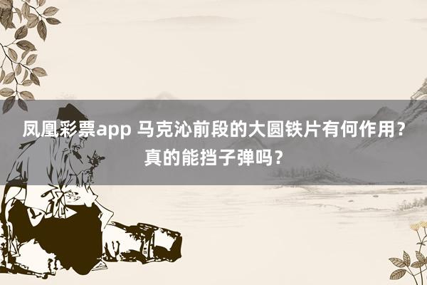 凤凰彩票app 马克沁前段的大圆铁片有何作用？真的能挡子弹吗？