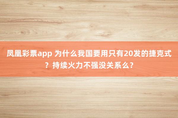 凤凰彩票app 为什么我国要用只有20发的捷克式？持续火力不强没关系么？