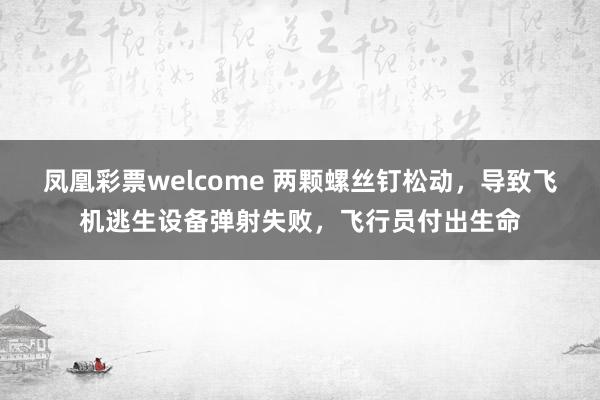 凤凰彩票welcome 两颗螺丝钉松动,导致飞机逃生设备弹射失败,飞行员付出生命