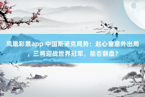 凤凰彩票app 中国斯诺克局势:赵心童意外出局,三将迎战世界冠军,能否翻盘?