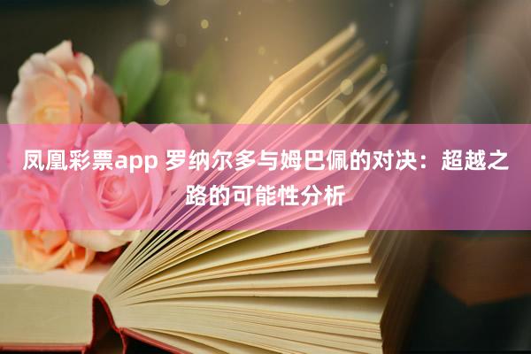 凤凰彩票app 罗纳尔多与姆巴佩的对决:超越之路的可能性分析