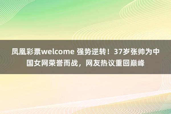 凤凰彩票welcome 强势逆转！37岁张帅为中国女网荣誉而战，网友热议重回巅峰