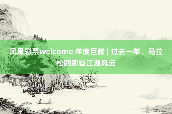 凤凰彩票welcome 年度巨献 | 过去一年,马拉松的那些江湖风云