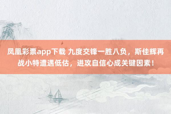 凤凰彩票app下载 九度交锋一胜八负，斯佳辉再战小特遭遇低估，进攻自信心成关键因素！