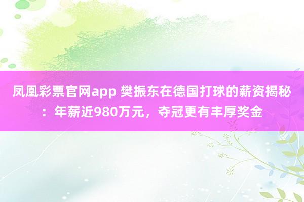 凤凰彩票官网app 樊振东在德国打球的薪资揭秘：年薪近980万元，夺冠更有丰厚奖金