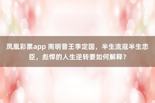 凤凰彩票app 南明晋王李定国,半生流寇半生忠臣,彪悍的人生逆转要如何解释?