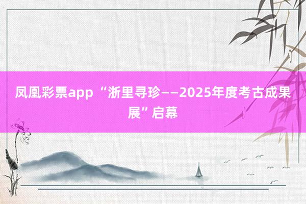 凤凰彩票app “浙里寻珍——2025年度考古成果展”启幕
