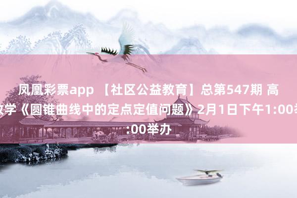 凤凰彩票app 【社区公益教育】总第547期 高中数学《圆锥曲线中的定点定值问题》2月1日下午1:00举办