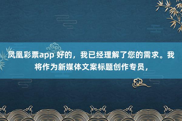 凤凰彩票app 好的,我已经理解了您的需求。我将作为新媒体文案标题创作专员,