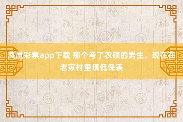 凤凰彩票app下载 那个考了农硕的男生，现在在老家村里填低保表