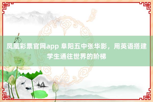 凤凰彩票官网app 阜阳五中张华影,用英语搭建学生通往世界的阶梯