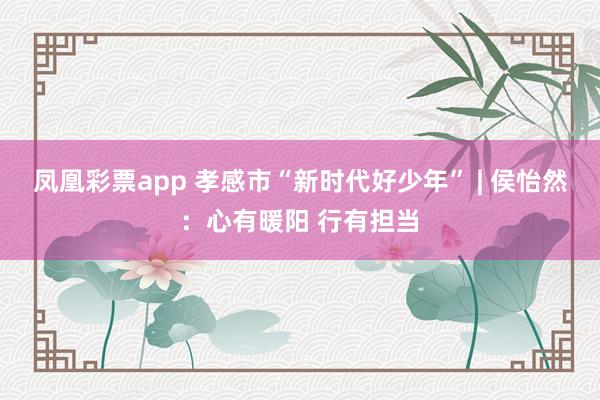 凤凰彩票app 孝感市“新时代好少年” | 侯怡然:心有暖阳 行有担当