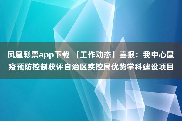 凤凰彩票app下载 【工作动态】喜报：我中心鼠疫预防控制获评自治区疾控局优势学科建设项目
