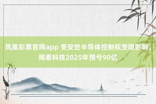 凤凰彩票官网app 受安世半导体控制权受限影响，闻泰科技2025年预亏90亿