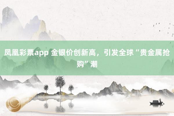 凤凰彩票app 金银价创新高,引发全球“贵金属抢购”潮