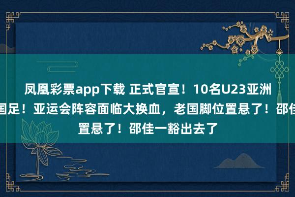 凤凰彩票app下载 正式官宣!10名U23亚洲杯新星入选国足!亚运会阵容面临大换血,老国脚位置悬了!邵佳一豁出去了