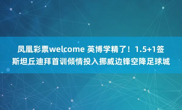 凤凰彩票welcome 英博学精了!1.5+1签斯坦丘迪拜首训倾情投入挪威边锋空降足球城