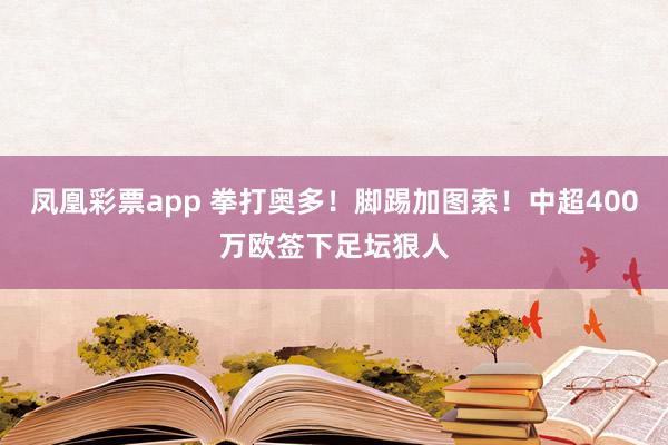 凤凰彩票app 拳打奥多！脚踢加图索！中超400万欧签下足坛狠人