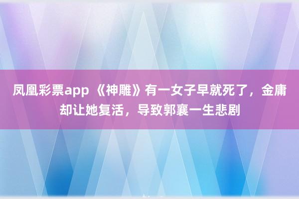凤凰彩票app 《神雕》有一女子早就死了,金庸却让她复活,导致郭襄一生悲剧