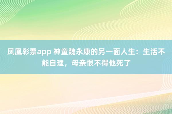 凤凰彩票app 神童魏永康的另一面人生:生活不能自理,母亲恨不得他死了