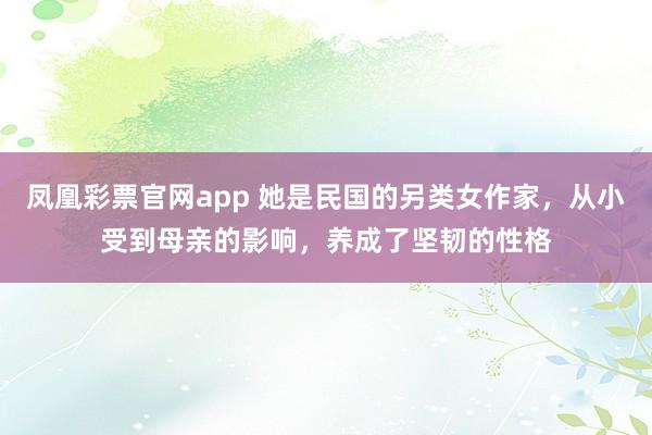 凤凰彩票官网app 她是民国的另类女作家，从小受到母亲的影响，养成了坚韧的性格