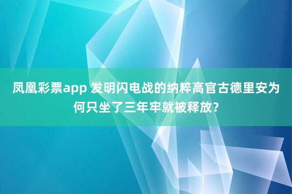 凤凰彩票app 发明闪电战的纳粹高官古德里安为何只坐了三年牢就被释放?