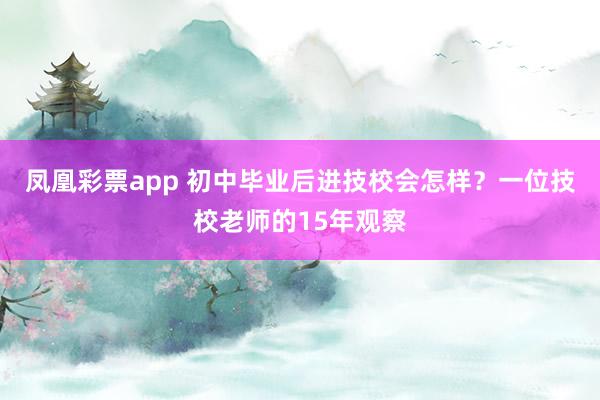 凤凰彩票app 初中毕业后进技校会怎样?一位技校老师的15年观察