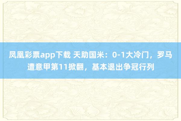 凤凰彩票app下载 天助国米:0-1大冷门,罗马遭意甲第11掀翻,基本退出争冠行列