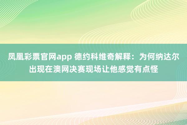 凤凰彩票官网app 德约科维奇解释：为何纳达尔出现在澳网决赛现场让他感觉有点怪