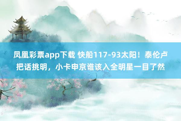 凤凰彩票app下载 快船117-93太阳!泰伦卢把话挑明,小卡申京谁该入全明星一目了然