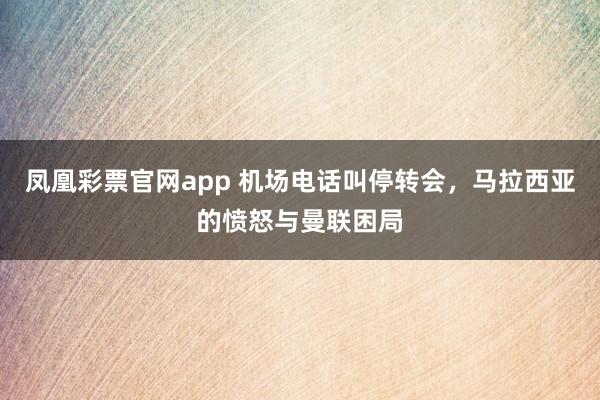 凤凰彩票官网app 机场电话叫停转会,马拉西亚的愤怒与曼联困局