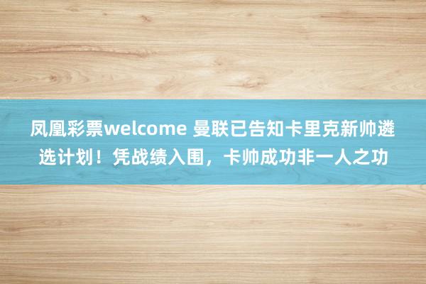 凤凰彩票welcome 曼联已告知卡里克新帅遴选计划！凭战绩入围，卡帅成功非一人之功