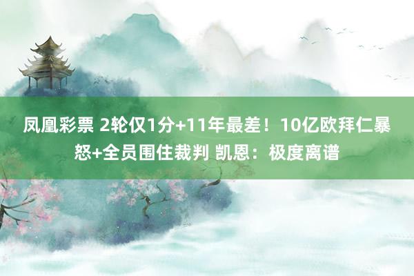 凤凰彩票 2轮仅1分+11年最差!10亿欧拜仁暴怒+全员围住裁判 凯恩:极度离谱