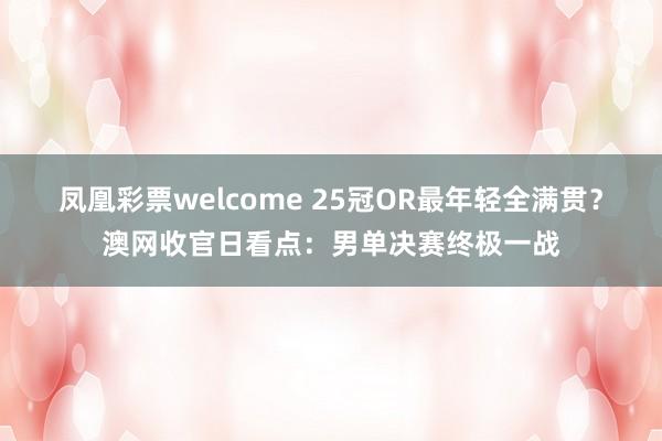 凤凰彩票welcome 25冠OR最年轻全满贯？澳网收官日看点：男单决赛终极一战