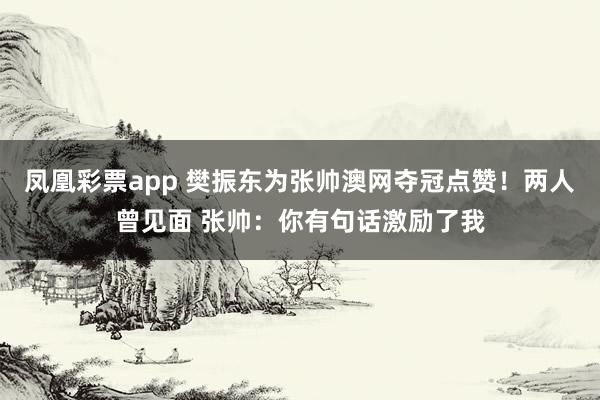 凤凰彩票app 樊振东为张帅澳网夺冠点赞!两人曾见面 张帅:你有句话激励了我
