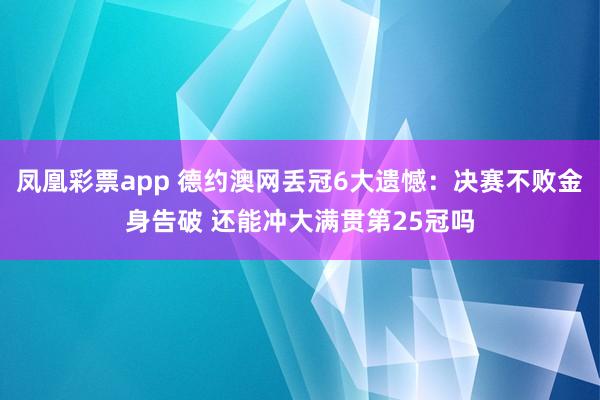 凤凰彩票app 德约澳网丢冠6大遗憾:决赛不败金身告破 还能冲大满贯第25冠吗