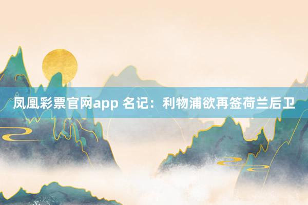 凤凰彩票官网app 名记：利物浦欲再签荷兰后卫