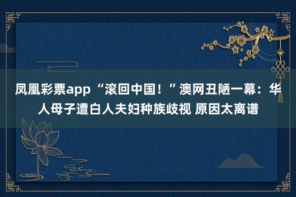 凤凰彩票app “滚回中国！”澳网丑陋一幕：华人母子遭白人夫妇种族歧视 原因太离谱