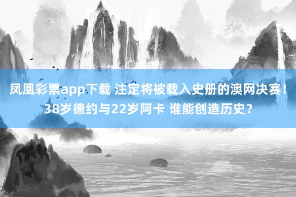 凤凰彩票app下载 注定将被载入史册的澳网决赛!38岁德约与22岁阿卡 谁能创造历史?
