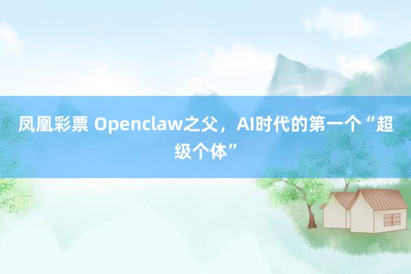 凤凰彩票 Openclaw之父，AI时代的第一个“超级个体”