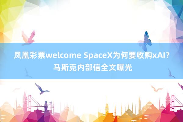 凤凰彩票welcome SpaceX为何要收购xAI？ 马斯克内部信全文曝光