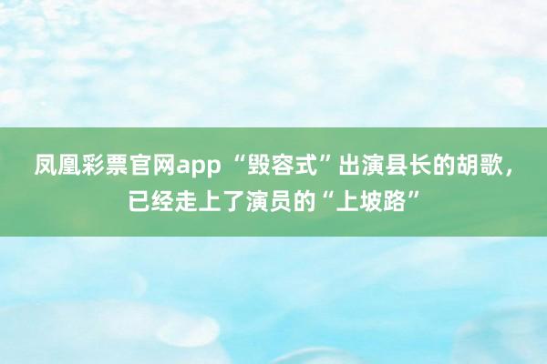 凤凰彩票官网app “毁容式”出演县长的胡歌,已经走上了演员的“上坡路”