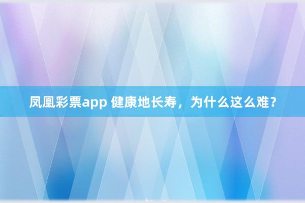 凤凰彩票app 健康地长寿，为什么这么难？