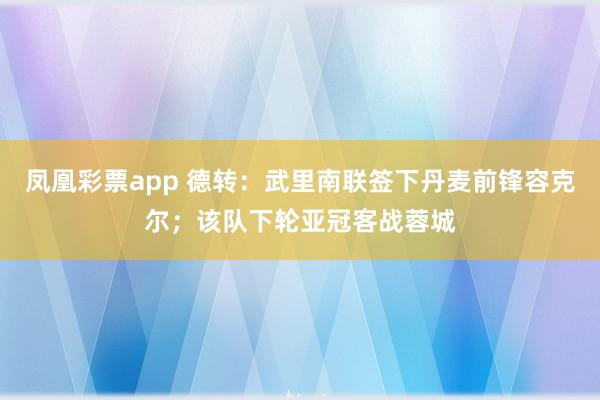 凤凰彩票app 德转：武里南联签下丹麦前锋容克尔；该队下轮亚冠客战蓉城