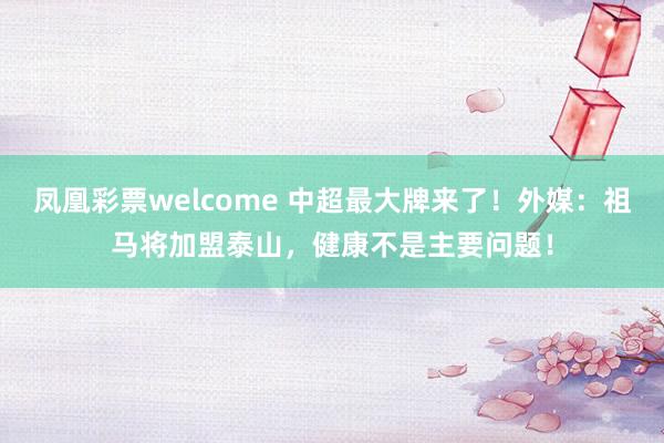 凤凰彩票welcome 中超最大牌来了！外媒：祖马将加盟泰山，健康不是主要问题！