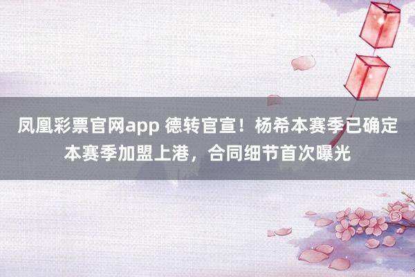 凤凰彩票官网app 德转官宣！杨希本赛季已确定本赛季加盟上港，合同细节首次曝光