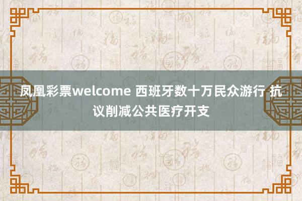 凤凰彩票welcome 西班牙数十万民众游行 抗议削减公共医疗开支