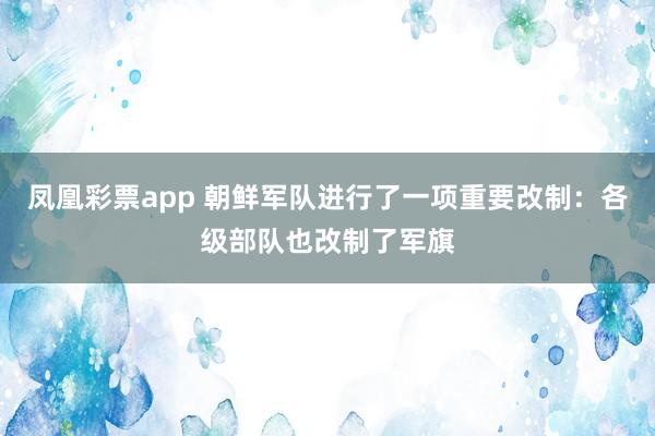 凤凰彩票app 朝鲜军队进行了一项重要改制：各级部队也改制了军旗